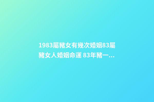 1983屬豬女有幾次婚姻83屬豬女人婚姻命運 83年豬一生有幾次婚姻，83年豬女一生的婚姻？-第1張-觀點-玄機派